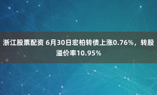 浙江股票配资 6月30日宏柏转债上涨0.76%，转股溢价率10.95%