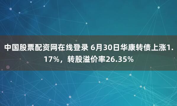 中国股票配资网在线登录 6月30日华康转债上涨1.17%，转股溢价率26.35%