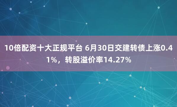 10倍配资十大正规平台 6月30日交建转债上涨0.41%，转股溢价率14.27%