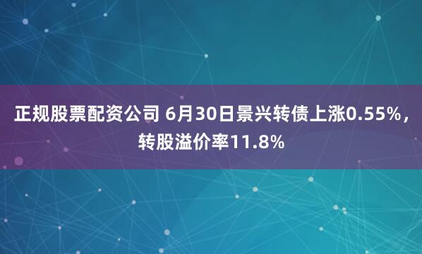 正规股票配资公司 6月30日景兴转债上涨0.55%，转股溢价率11.8%