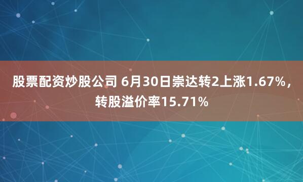 股票配资炒股公司 6月30日崇达转2上涨1.67%，转股溢价率15.71%