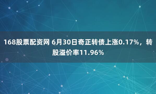 168股票配资网 6月30日奇正转债上涨0.17%，转股溢价率11.96%