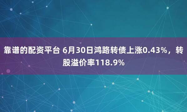靠谱的配资平台 6月30日鸿路转债上涨0.43%，转股溢价率118.9%