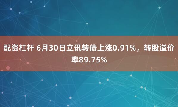 配资杠杆 6月30日立讯转债上涨0.91%，转股溢价率89.75%