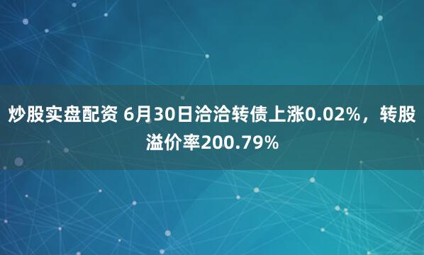 炒股实盘配资 6月30日洽洽转债上涨0.02%，转股溢价率200.79%