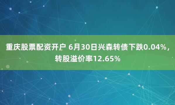 重庆股票配资开户 6月30日兴森转债下跌0.04%，转股溢价率12.65%