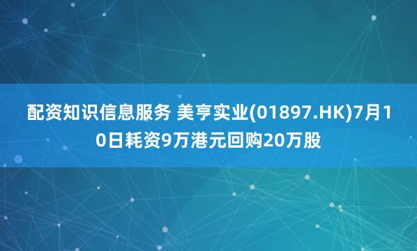 配资知识信息服务 美亨实业(01897.HK)7月10日耗资9万港元回购20万股