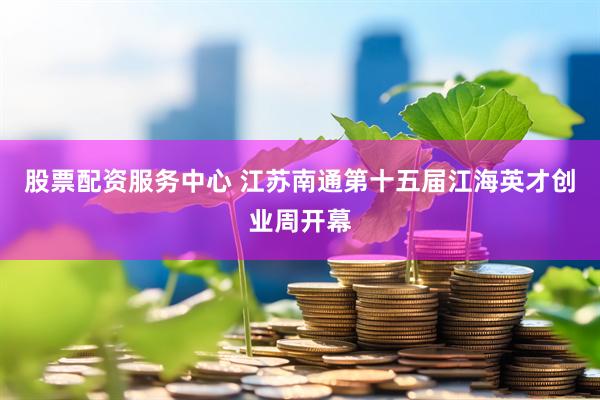 股票配资服务中心 江苏南通第十五届江海英才创业周开幕