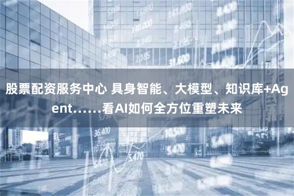 股票配资服务中心 具身智能、大模型、知识库+Agent……看AI如何全方位重塑未来