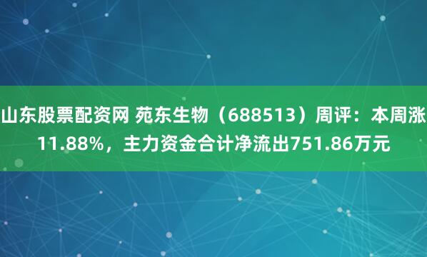 山东股票配资网 苑东生物（688513）周评：本周涨11.88%，主力资金合计净流出751.86万元