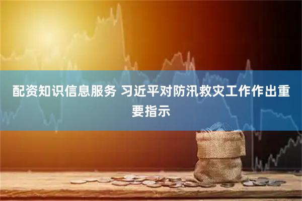 配资知识信息服务 习近平对防汛救灾工作作出重要指示