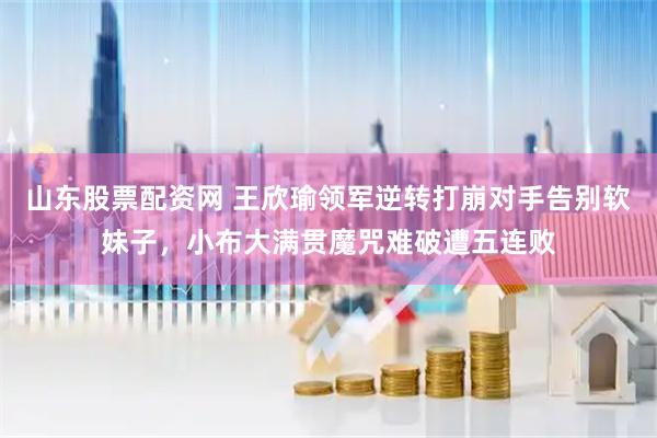 山东股票配资网 王欣瑜领军逆转打崩对手告别软妹子，小布大满贯魔咒难破遭五连败