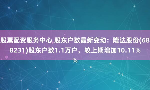 股票配资服务中心 股东户数最新变动：隆达股份(688231)股东户数1.1万户，较上期增加10.11%