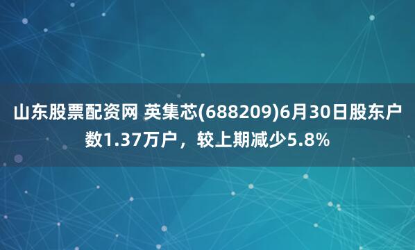山东股票配资网 英集芯(688209)6月30日股东户数1.37万户，较上期减少5.8%