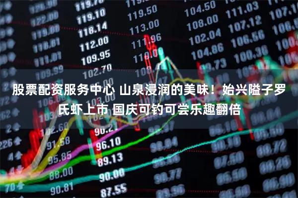 股票配资服务中心 山泉浸润的美味！始兴隘子罗氏虾上市 国庆可钓可尝乐趣翻倍