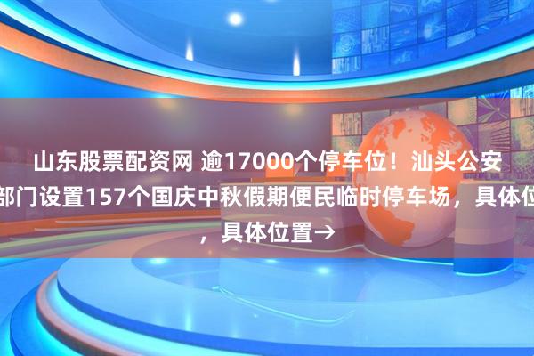 山东股票配资网 逾17000个停车位！汕头公安交管部门设置157个国庆中秋假期便民临时停车场，具体位置→