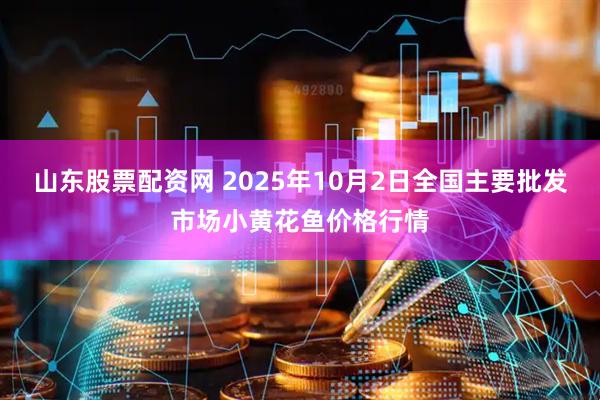 山东股票配资网 2025年10月2日全国主要批发市场小黄花鱼价格行情
