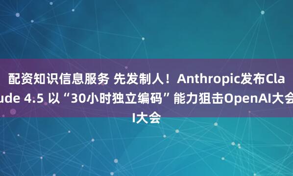 配资知识信息服务 先发制人！Anthropic发布Claude 4.5 以“30小时独立编码”能力狙击OpenAI大会