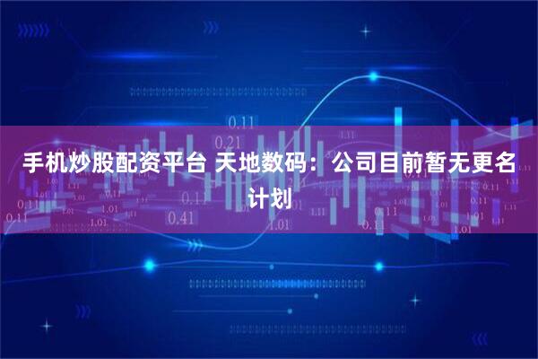 手机炒股配资平台 天地数码：公司目前暂无更名计划