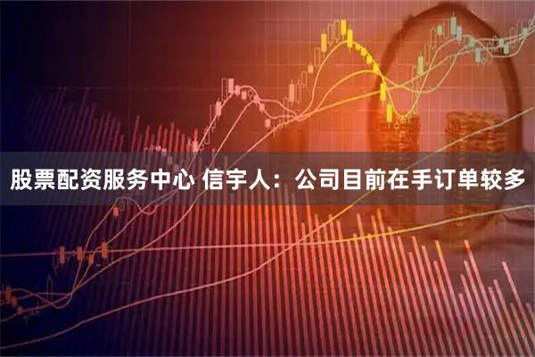 股票配资服务中心 信宇人：公司目前在手订单较多