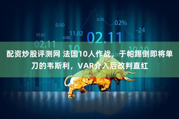 配资炒股评测网 法国10人作战，于帕踢倒即将单刀的韦斯利，VAR介入后改判直红