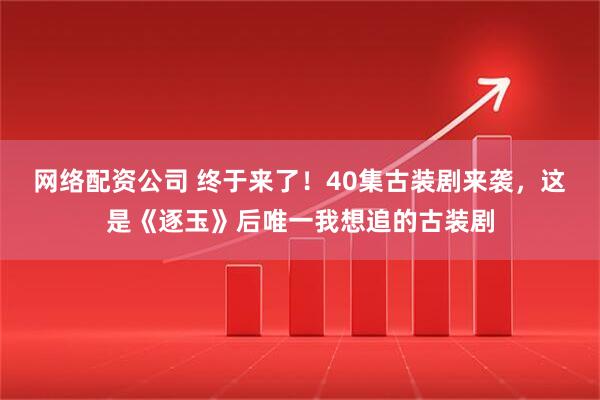 网络配资公司 终于来了！40集古装剧来袭，这是《逐玉》后唯一我想追的古装剧