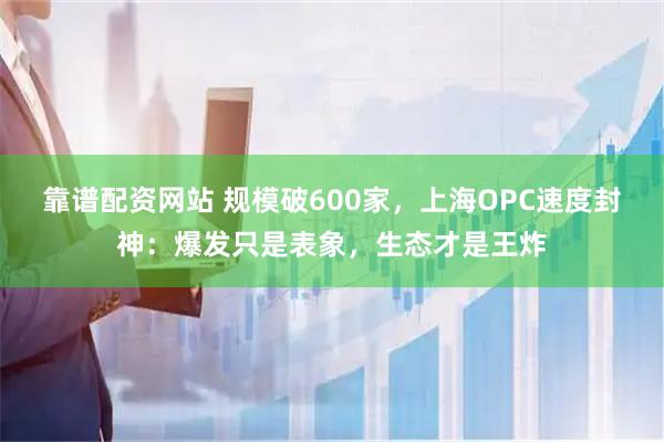 靠谱配资网站 规模破600家，上海OPC速度封神：爆发只是表象，生态才是王炸
